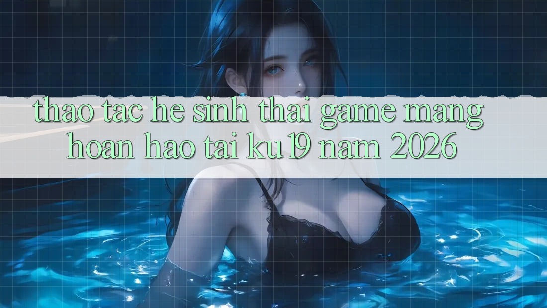 Thao tác Hệ Sinh Thái Game mạng Hoàn hảo Tại ku19 Năm 2026