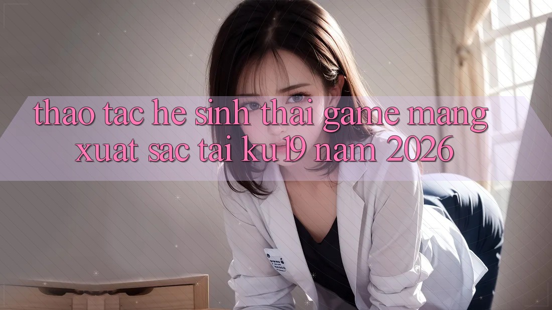 Thao tác Hệ Sinh Thái Game mạng Xuất sắc Tại ku19 Năm 2026 Thao tác Hệ Sinh Thái Game mạng Xuất sắc Tại ku19 Năm 2026