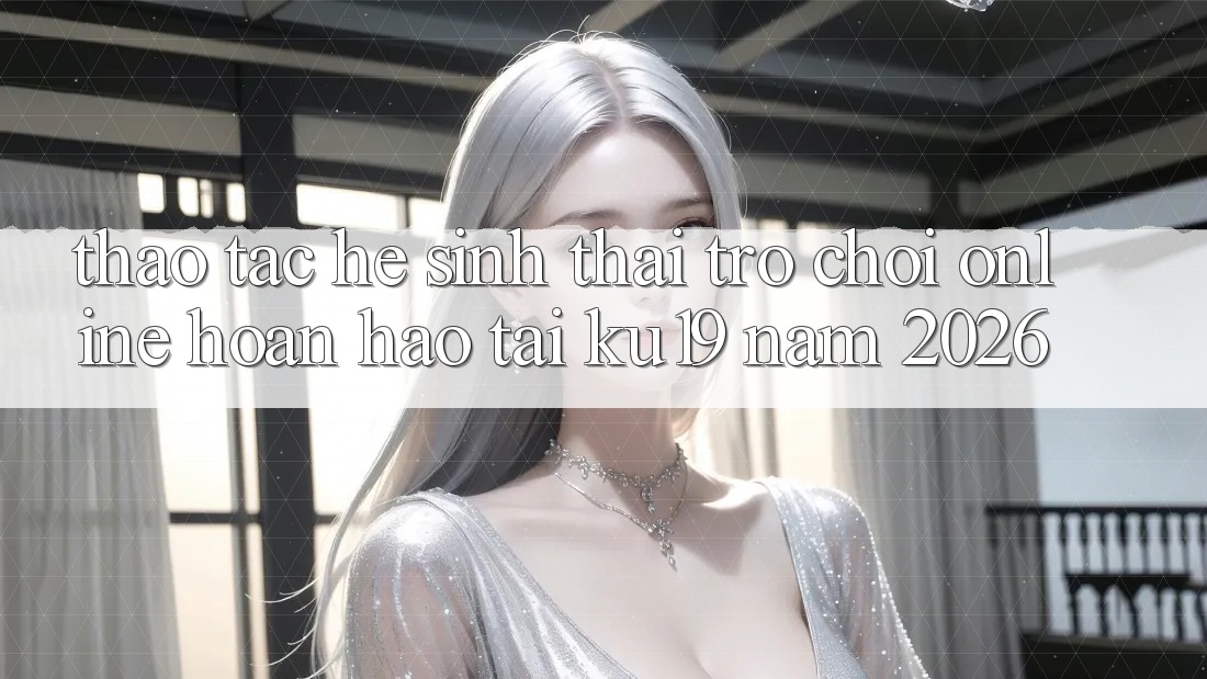 Thao tác Hệ Sinh Thái Trò chơi Online Hoàn hảo Tại ku19 Năm 2026 Thao tác Hệ Sinh Thái Trò chơi Online Hoàn hảo Tại ku19 Năm 2026