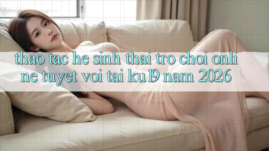 Thao tác Hệ Sinh Thái Trò chơi Online Tuyệt vời Tại ku19 Năm 2026 Thao tác Hệ Sinh Thái Trò chơi Online Tuyệt vời Tại ku19 Năm 2026