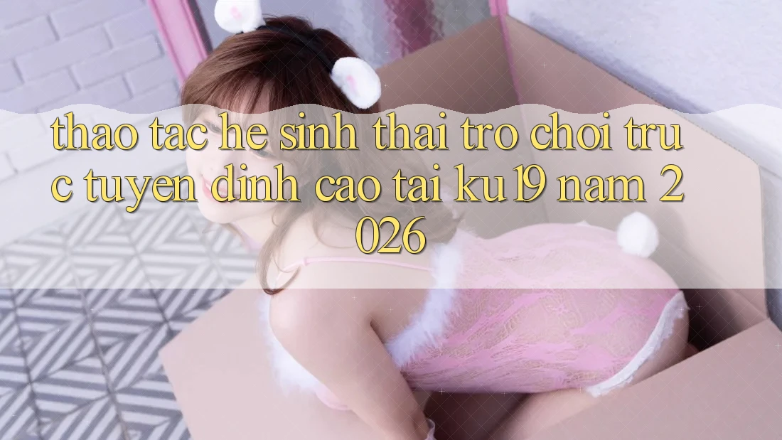 Thao tác Hệ Sinh Thái Trò chơi trực tuyến Đỉnh Cao Tại ku19 Năm 2026 Thao tác Hệ Sinh Thái Trò chơi trực tuyến Đỉnh Cao Tại ku19 Năm 2026