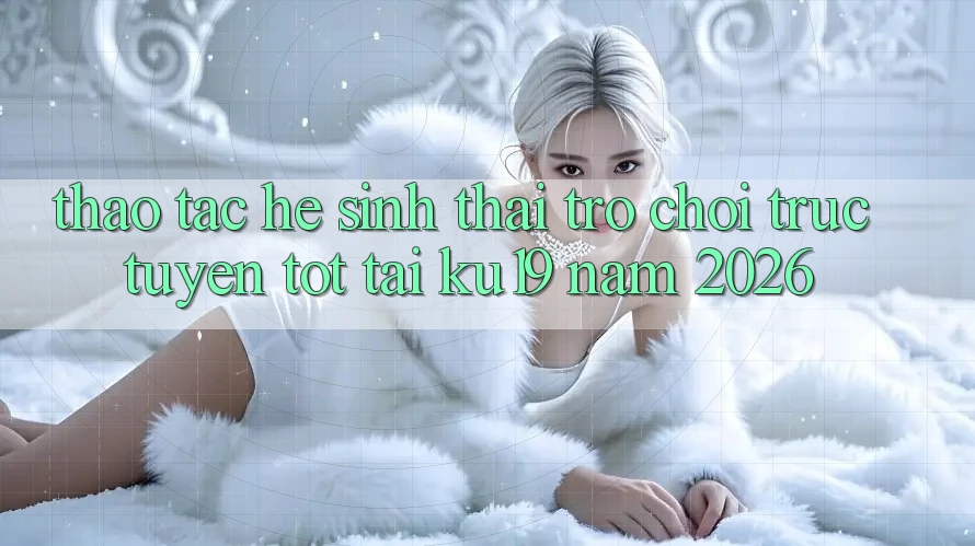Thao tác Hệ Sinh Thái Trò chơi trực tuyến Tốt Tại ku19 Năm 2026 Thao tác Hệ Sinh Thái Trò chơi trực tuyến Tốt Tại ku19 Năm 2026