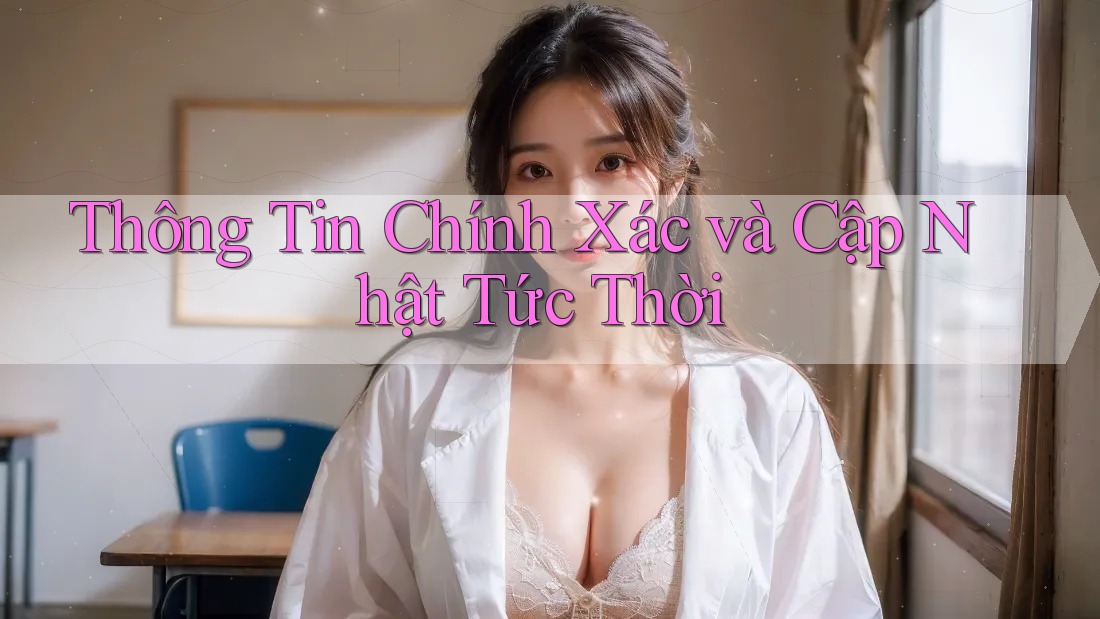 Thông Tin Chính Xác và Cập Nhật Tức Thời Thông Tin Chính Xác và Cập Nhật Tức Thời