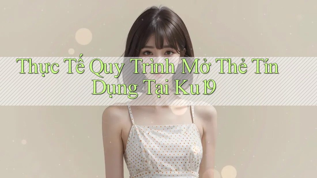 Thực Tế Quy Trình Mở Thẻ Tín Dụng Tại Ku19 Thực Tế Quy Trình Mở Thẻ Tín Dụng Tại Ku19