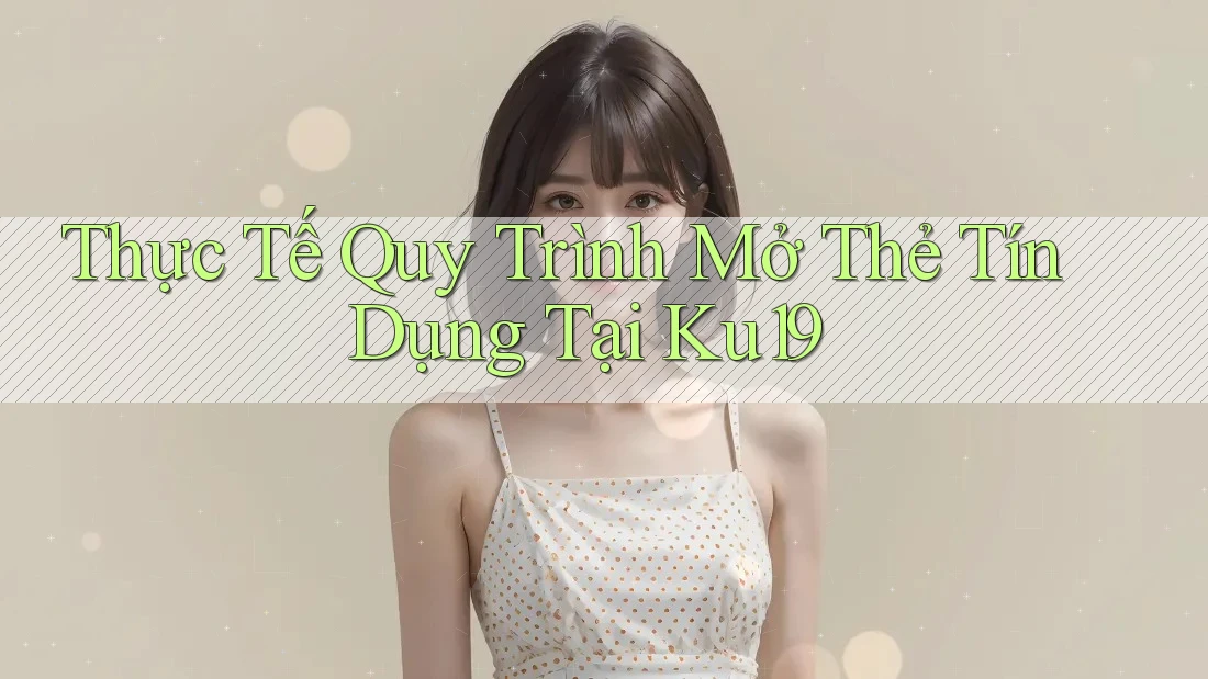 Thực Tế Quy Trình Mở Thẻ Tín Dụng Tại Ku19 Thực Tế Quy Trình Mở Thẻ Tín Dụng Tại Ku19