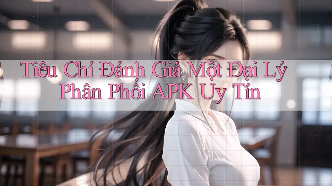 Tiêu Chí Đánh Giá Một Đại Lý Phân Phối APK Uy Tín Tiêu Chí Đánh Giá Một Đại Lý Phân Phối APK Uy Tín