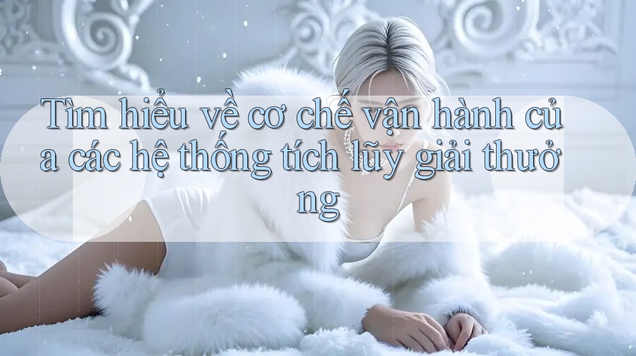 Tìm hiểu về cơ chế vận hành của các hệ thống tích lũy giải thưởng