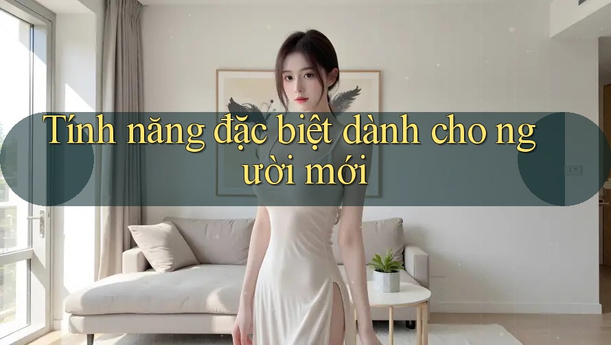 Tính năng đặc biệt dành cho người mới Tính năng đặc biệt dành cho người mới
