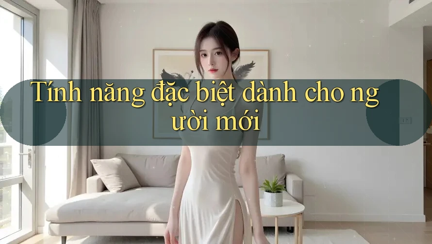 Tính năng đặc biệt dành cho người mới Tính năng đặc biệt dành cho người mới