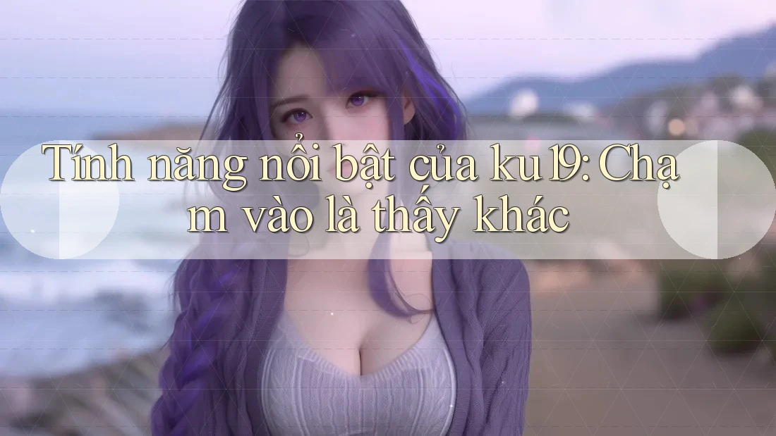 Tính năng nổi bật của ku19: Chạm vào là thấy khác Tính năng nổi bật của ku19: Chạm vào là thấy khác