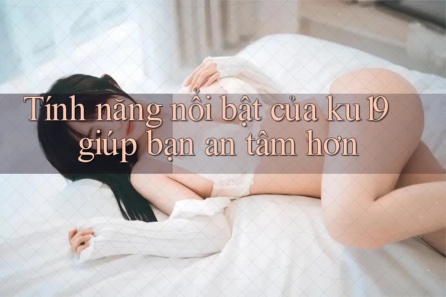 Tính năng nổi bật của ku19 giúp bạn an tâm hơn Tính năng nổi bật của ku19 giúp bạn an tâm hơn