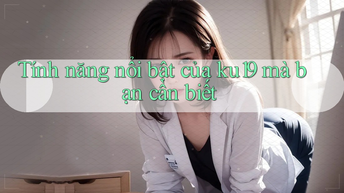 Tính năng nổi bật của ku19 mà bạn cần biết Tính năng nổi bật của ku19 mà bạn cần biết