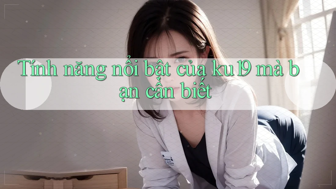 Tính năng nổi bật của ku19 mà bạn cần biết Tính năng nổi bật của ku19 mà bạn cần biết