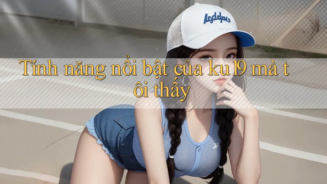Tính năng nổi bật của ku19 mà tôi thấy Tính năng nổi bật của ku19 mà tôi thấy