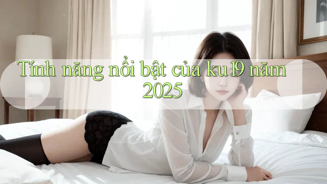 Tính năng nổi bật của ku19 năm 2025 Tính năng nổi bật của ku19 năm 2025