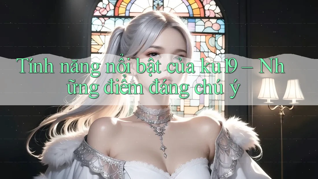 Tính năng nổi bật của ku19 – Những điểm đáng chú ý Tính năng nổi bật của ku19 – Những điểm đáng chú ý