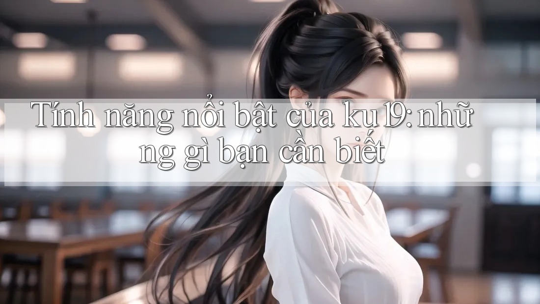 Tính năng nổi bật của ku19: những gì bạn cần biết