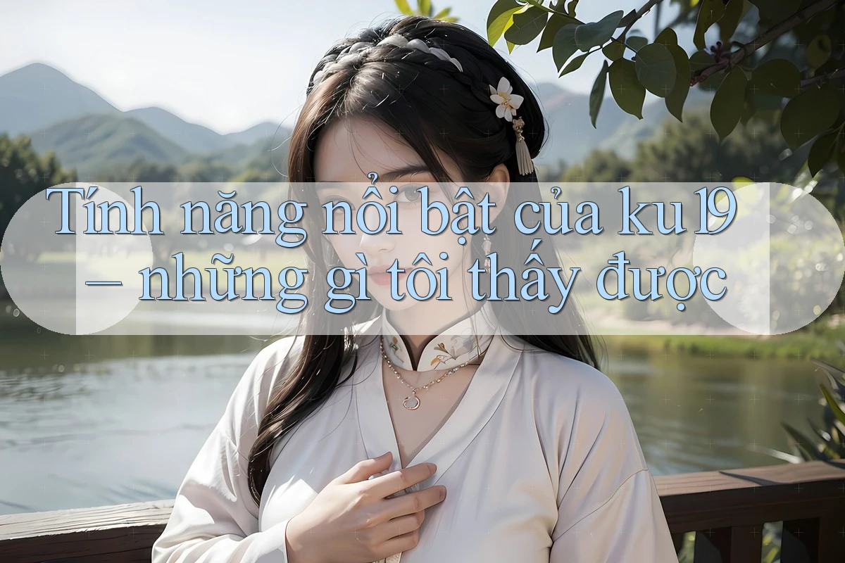Tính năng nổi bật của ku19 – những gì tôi thấy được