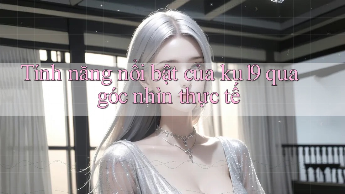 Tính năng nổi bật của ku19 qua góc nhìn thực tế Tính năng nổi bật của ku19 qua góc nhìn thực tế