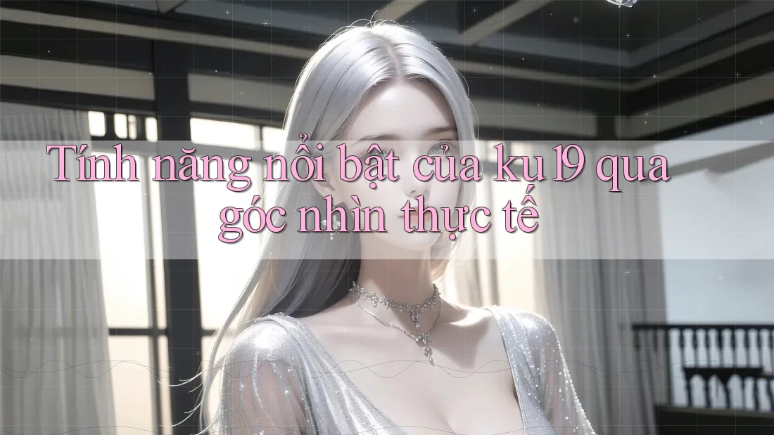 Tính năng nổi bật của ku19 qua góc nhìn thực tế Tính năng nổi bật của ku19 qua góc nhìn thực tế