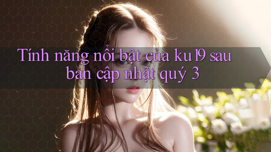 Tính năng nổi bật của ku19 sau bản cập nhật quý 3 Tính năng nổi bật của ku19 sau bản cập nhật quý 3