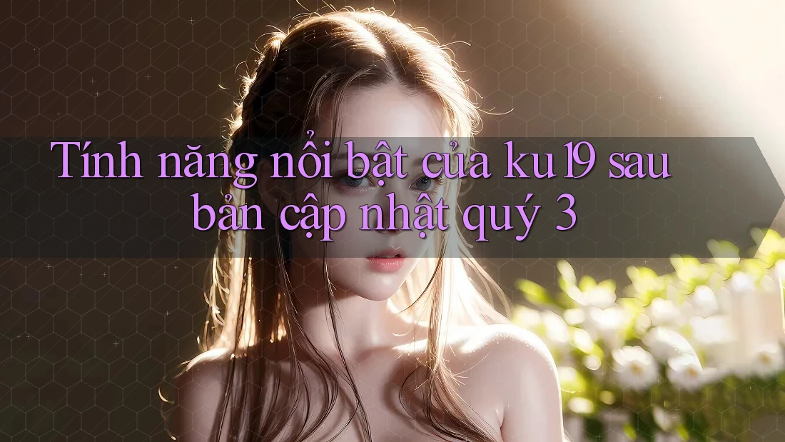 Tính năng nổi bật của ku19 sau bản cập nhật quý 3