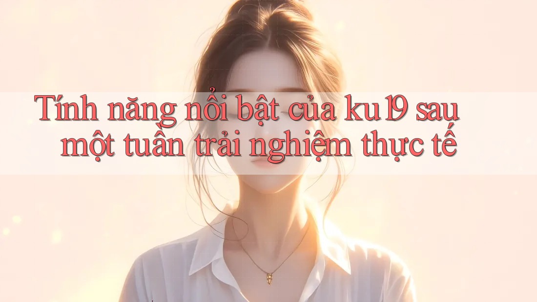 Tính năng nổi bật của ku19 sau một tuần trải nghiệm thực tế