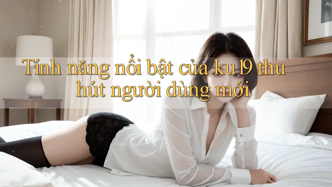 Tính năng nổi bật của ku19 thu hút người dùng mới