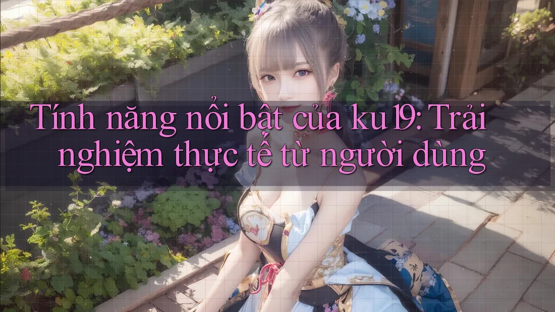 Tính năng nổi bật của ku19: Trải nghiệm thực tế từ người dùng Tính năng nổi bật của ku19: Trải nghiệm thực tế từ người dùng