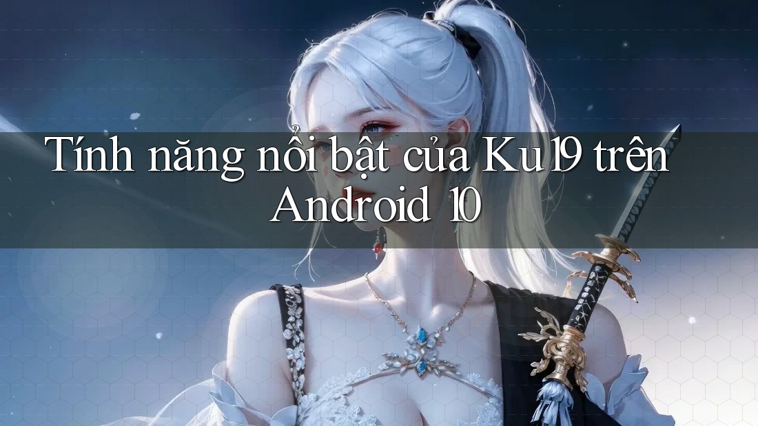 Tính năng nổi bật của Ku19 trên Android 10 Tính năng nổi bật của Ku19 trên Android 10