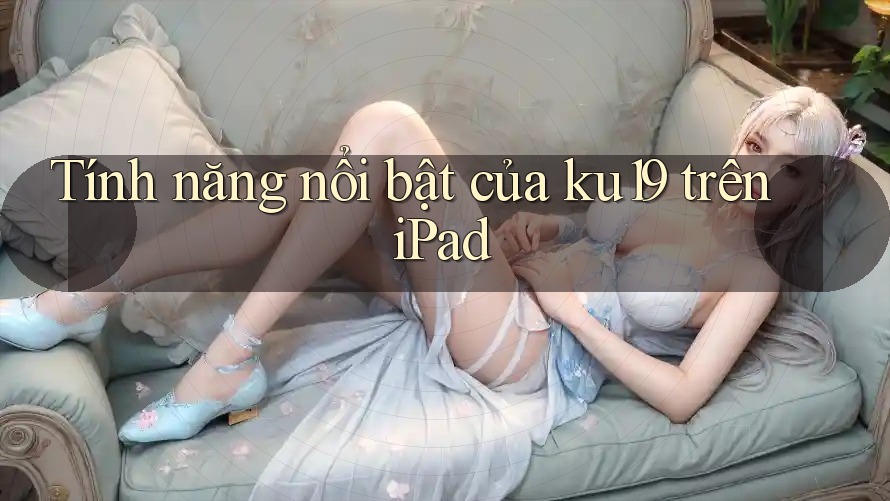 Tính năng nổi bật của ku19 trên iPad Tính năng nổi bật của ku19 trên iPad