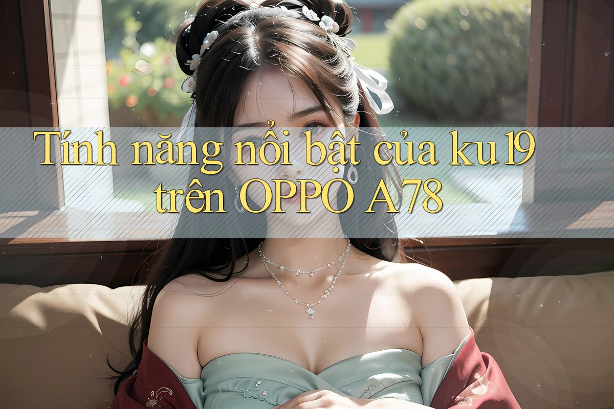 Tính năng nổi bật của ku19 trên OPPO A78