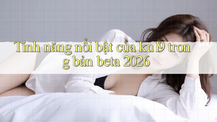 Tính năng nổi bật của ku19 trong bản beta 2026