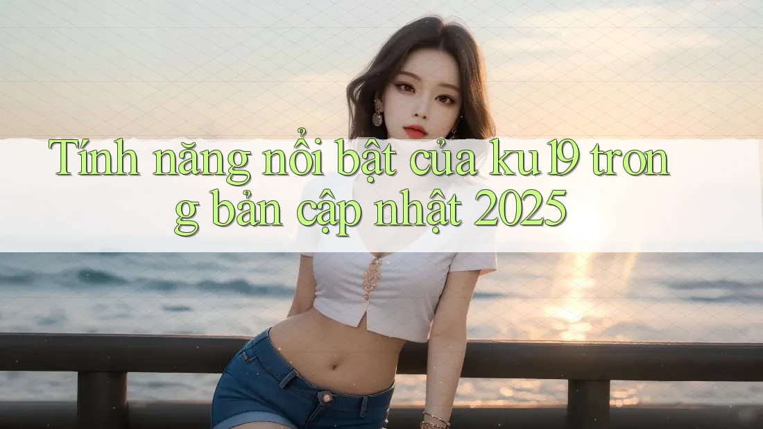 Tính năng nổi bật của ku19 trong bản cập nhật 2025