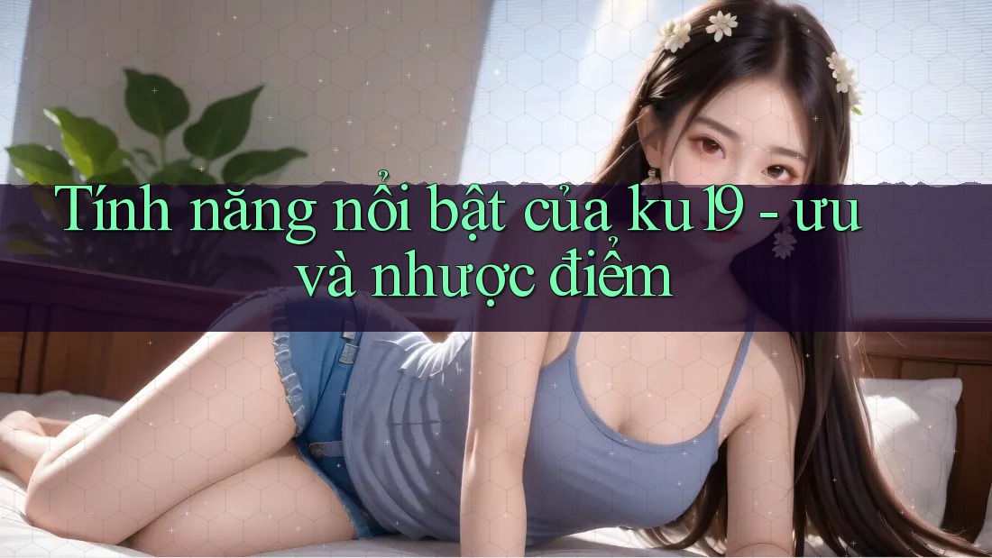Tính năng nổi bật của ku19 - ưu và nhược điểm Tính năng nổi bật của ku19 - ưu và nhược điểm