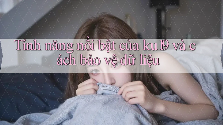 Tính năng nổi bật của ku19 và cách bảo vệ dữ liệu Tính năng nổi bật của ku19 và cách bảo vệ dữ liệu