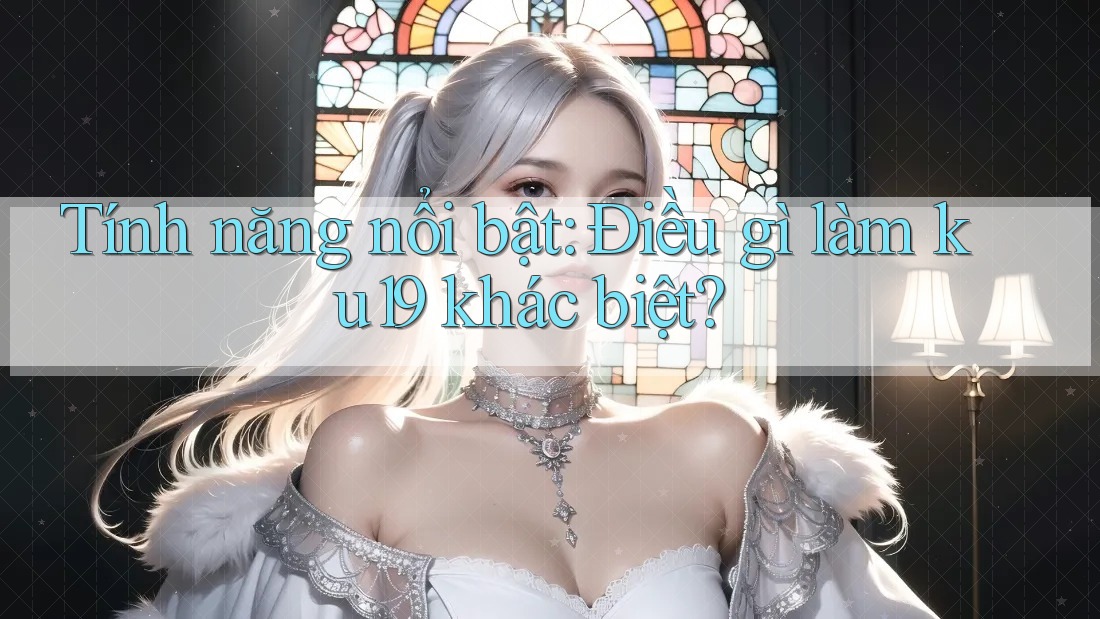 Tính năng nổi bật: Điều gì làm ku19 khác biệt? Tính năng nổi bật: Điều gì làm ku19 khác biệt?