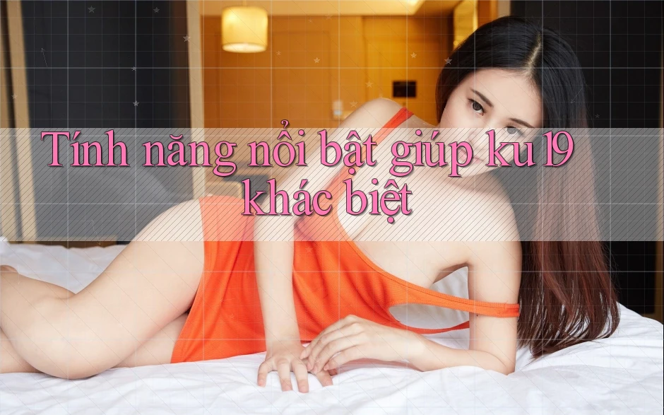 Tính năng nổi bật giúp ku19 khác biệt