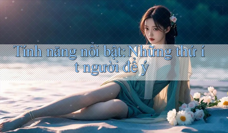 Tính năng nổi bật: Những thứ ít người để ý Tính năng nổi bật: Những thứ ít người để ý