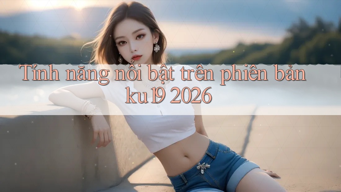 Tính năng nổi bật trên phiên bản ku19 2026