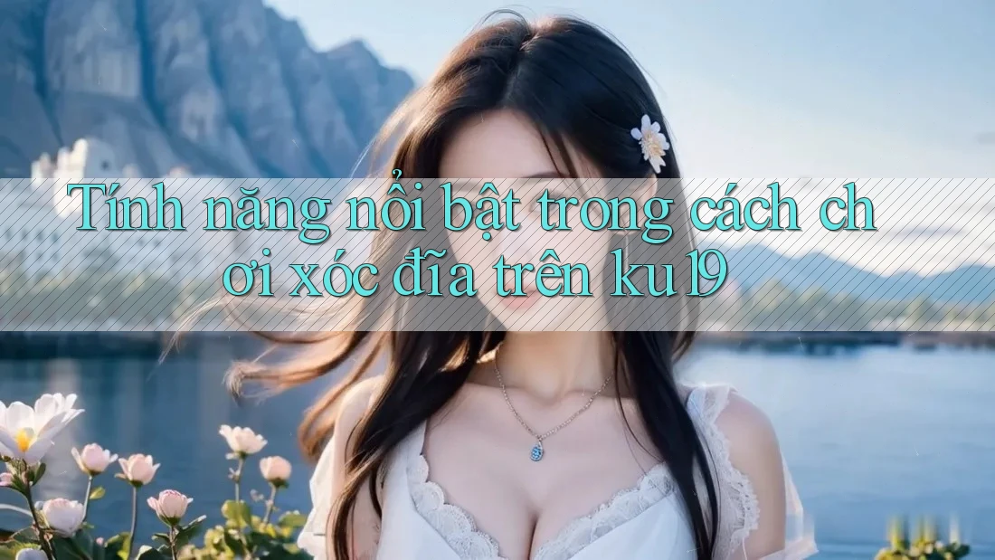 Tính năng nổi bật trong cách chơi xóc đĩa trên ku19