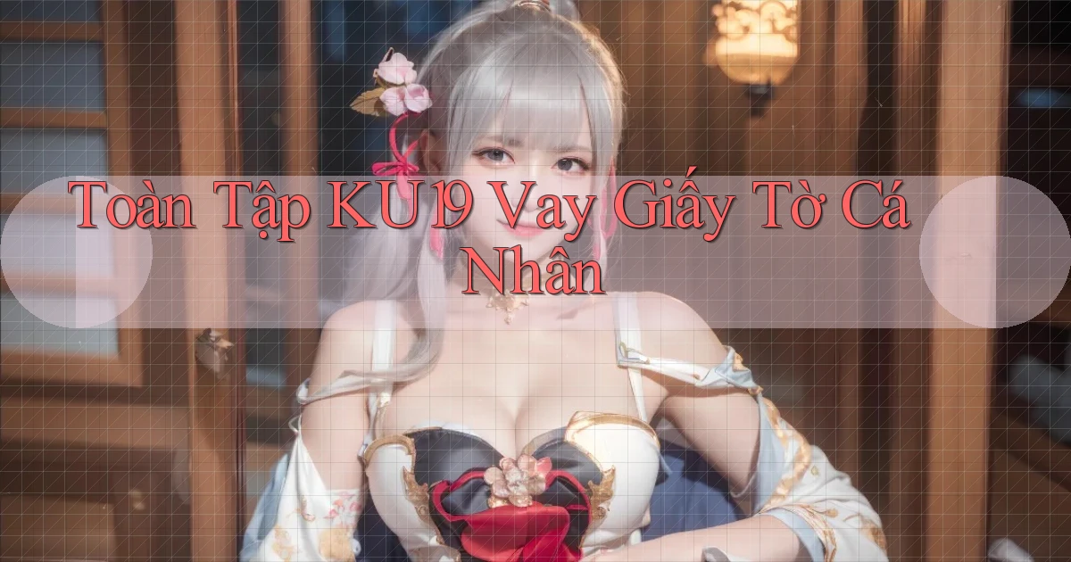 toàn tập ku19 vay giấy tờ cá nhân