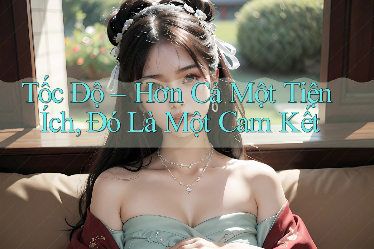 Tốc Độ – Hơn Cả Một Tiện Ích, Đó Là Một Cam Kết