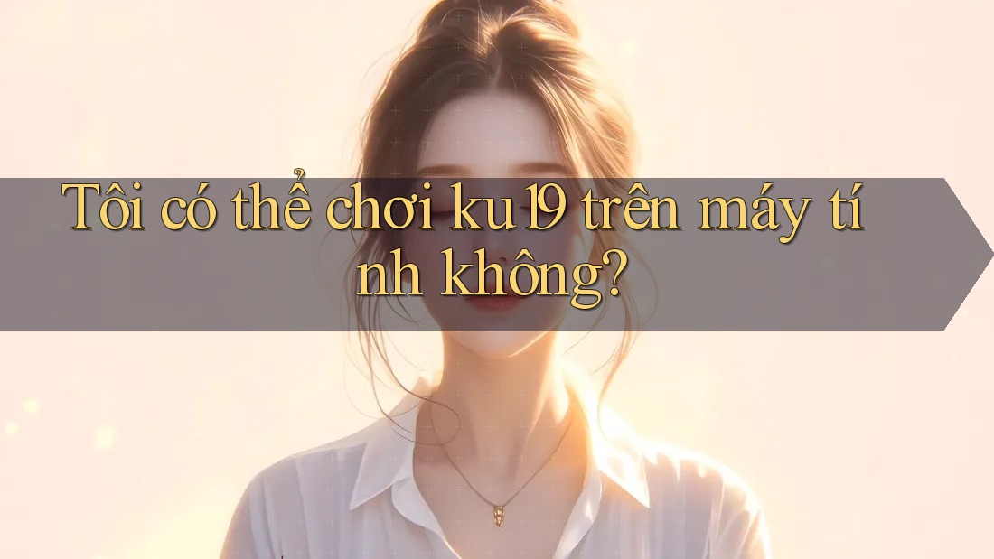 Tôi có thể chơi ku19 trên máy tính không? Tôi có thể chơi ku19 trên máy tính không?