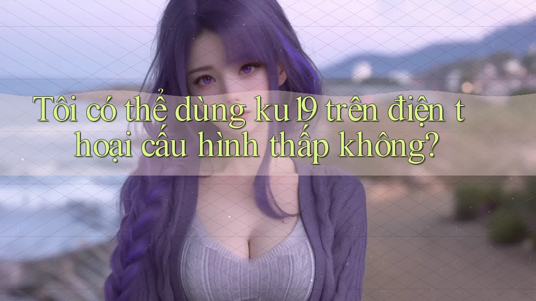 Tôi có thể dùng ku19 trên điện thoại cấu hình thấp không?