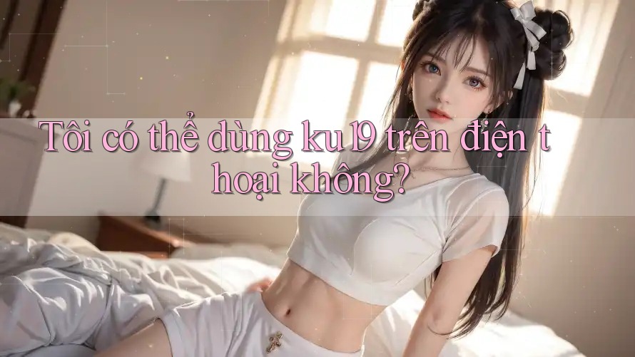 Tôi có thể dùng ku19 trên điện thoại không? Tôi có thể dùng ku19 trên điện thoại không?
