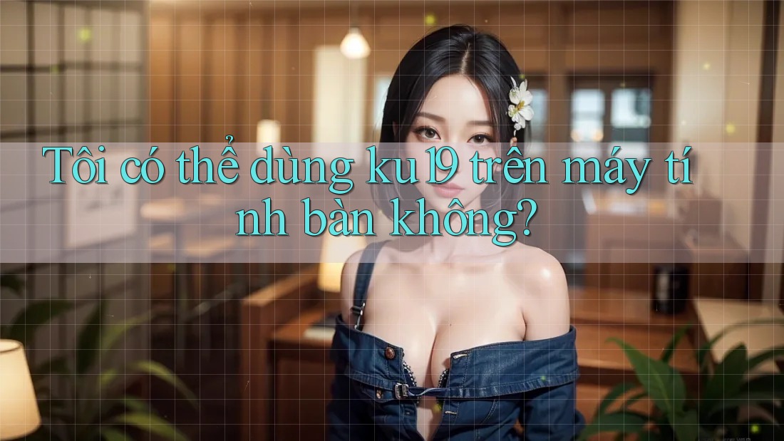 Tôi có thể dùng ku19 trên máy tính bàn không?