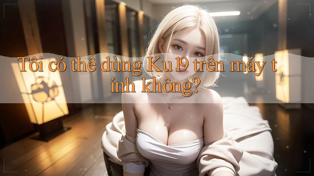 Tôi có thể dùng Ku19 trên máy tính không?
