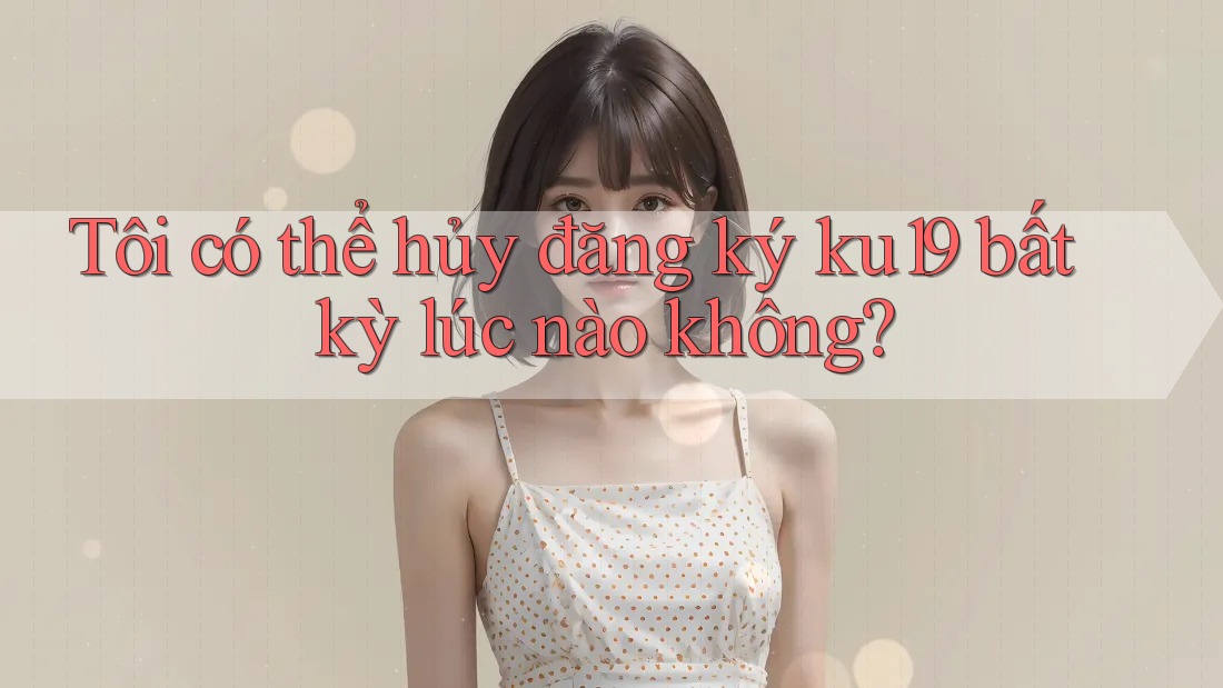 Tôi có thể hủy đăng ký ku19 bất kỳ lúc nào không? Tôi có thể hủy đăng ký ku19 bất kỳ lúc nào không?