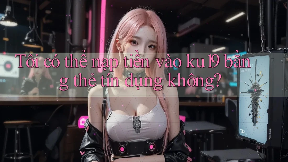Tôi có thể nạp tiền vào ku19 bằng thẻ tín dụng không?